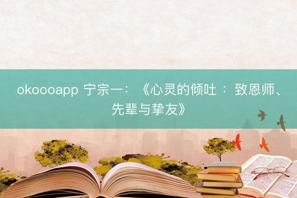 okoooapp 宁宗一：《心灵的倾吐 ：致恩师、先辈与挚友》