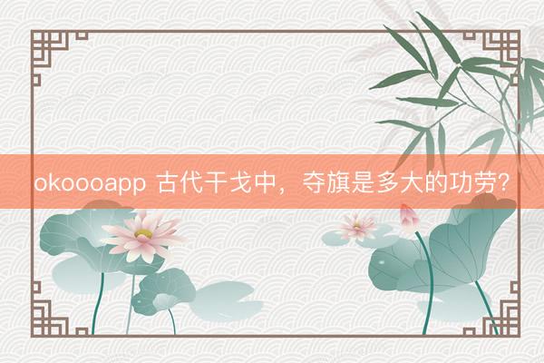 okoooapp 古代干戈中，夺旗是多大的功劳？