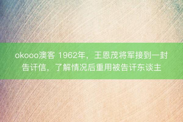 okooo澳客 1962年，王恩茂将军接到一封告讦信，了解情况后重用被告讦东谈主