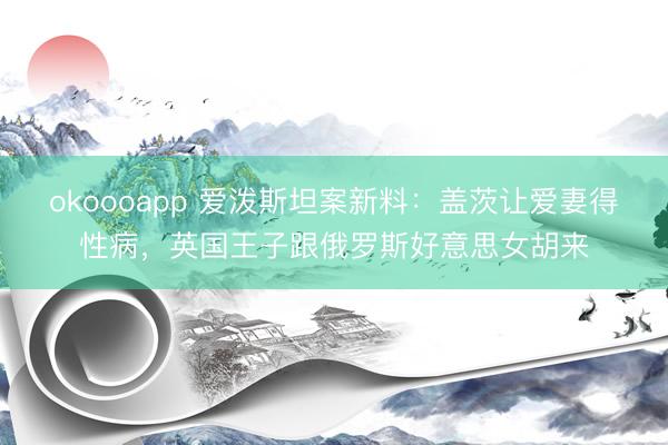 okoooapp 爱泼斯坦案新料：盖茨让爱妻得性病，英国王子跟俄罗斯好意思女胡来