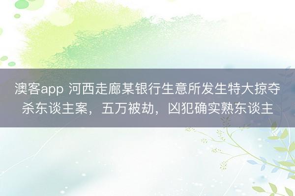 澳客app 河西走廊某银行生意所发生特大掠夺杀东谈主案，五万被劫，凶犯确实熟东谈主