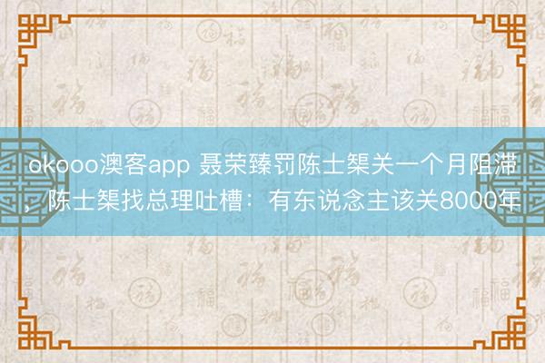 okooo澳客app 聂荣臻罚陈士榘关一个月阻滞，陈士榘找总理吐槽：有东说念主该关8000年