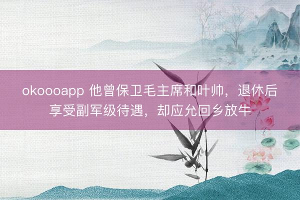 okoooapp 他曾保卫毛主席和叶帅，退休后享受副军级待遇，却应允回乡放牛