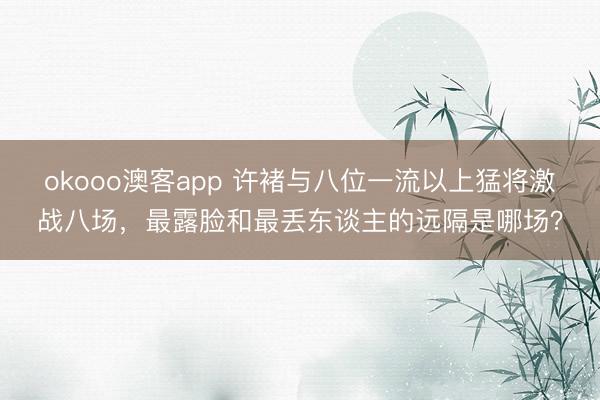 okooo澳客app 许褚与八位一流以上猛将激战八场，最露脸和最丢东谈主的远隔是哪场？