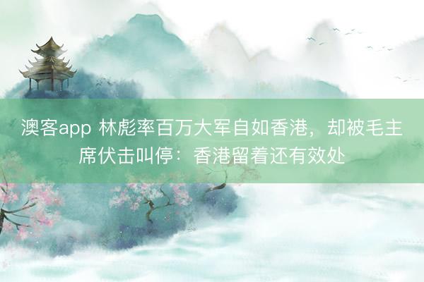 澳客app 林彪率百万大军自如香港，却被毛主席伏击叫停：香港留着还有效处