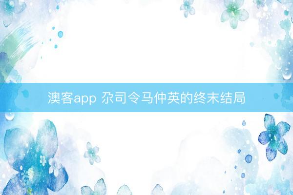澳客app 尕司令马仲英的终末结局