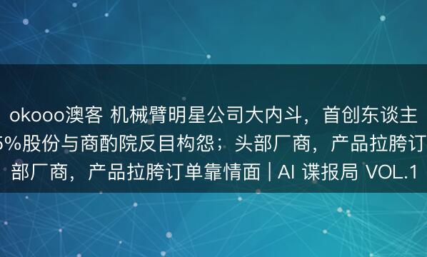 okooo澳客 机械臂明星公司大内斗，首创东谈主已矣两伯仲；学者为15%股份与商酌院反目构怨；头部厂商，产品拉胯订单靠情面 | AI 谍报局 VOL.1