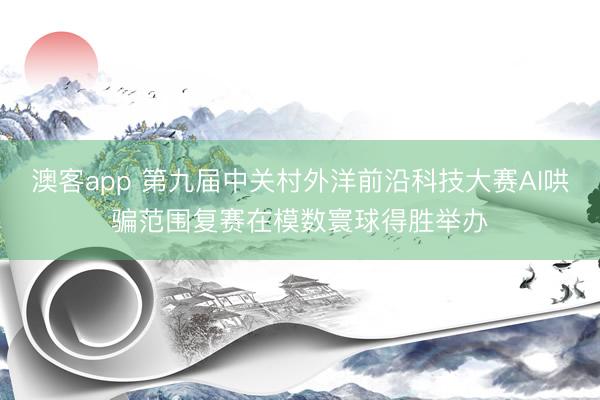 澳客app 第九届中关村外洋前沿科技大赛AI哄骗范围复赛在模数寰球得胜举办