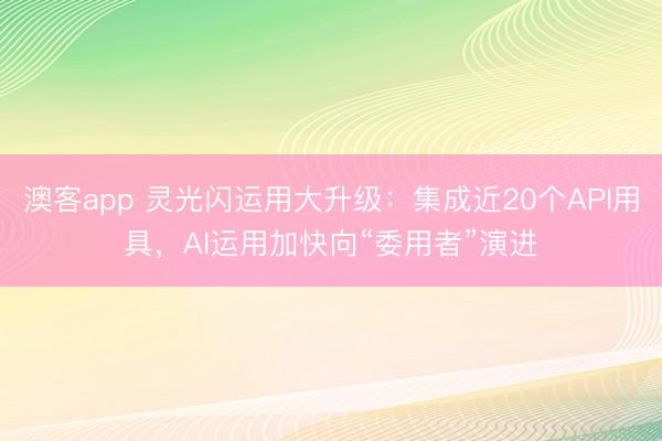 澳客app 灵光闪运用大升级：集成近20个API用具，AI运用加快向“委用者”演进