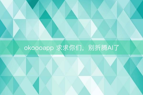 okoooapp 求求你们，别折腾AI了
