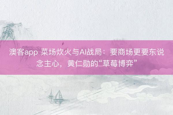 澳客app 菜场炊火与AI战局：要商场更要东说念主心，黄仁勋的“草莓博弈”