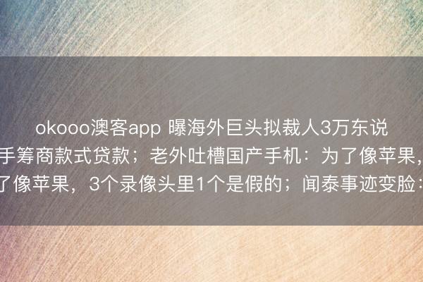 okooo澳客app 曝海外巨头拟裁人3万东说念主，多家好意思银行住手筹商款式贷款；老外吐槽国产手机：为了像苹果，3个录像头里1个是假的；闻泰事迹变脸：巨亏135亿元