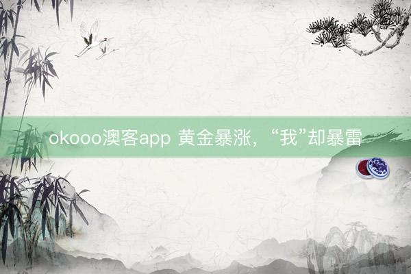 okooo澳客app 黄金暴涨，“我”却暴雷