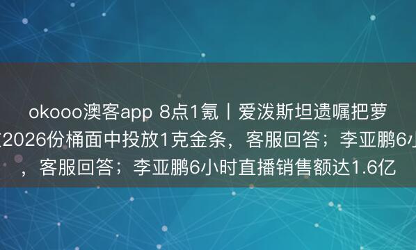 okooo澳客app 8点1氪丨爱泼斯坦遗嘱把萝莉岛留给女友；白象在2026份桶面中投放1克金条，客服回答；李亚鹏6小时直播销售额达1.6亿