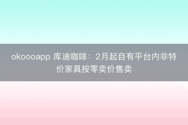 okoooapp 库迪咖啡：2月起自有平台内非特价家具按零卖价售卖