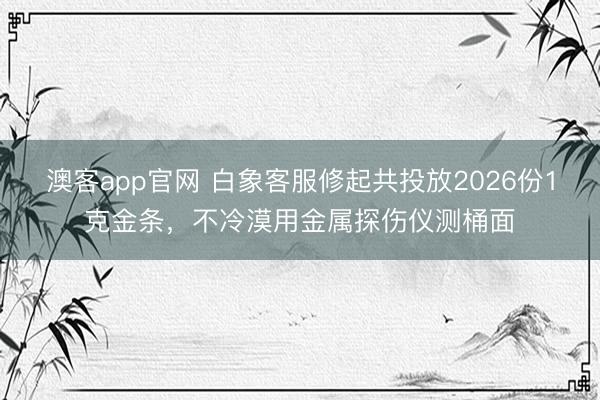 澳客app官网 白象客服修起共投放2026份1克金条，不冷漠用金属探伤仪测桶面