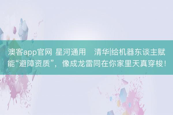 澳客app官网 星河通用✖清华|给机器东谈主赋能“避障资质”，像成龙雷同在你家里天真穿梭！