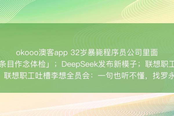 okooo澳客app 32岁暴毙程序员公司里面邮件曝光，称「其未按条目作念体检」；DeepSeek发布新模子；联想职工吐槽李想全员会：一句也听不懂，找罗永浩聊就行了……