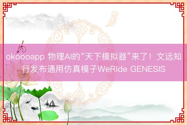 okoooapp 物理AI的“天下模拟器”来了！文远知行发布通用仿真模子WeRide GENESIS