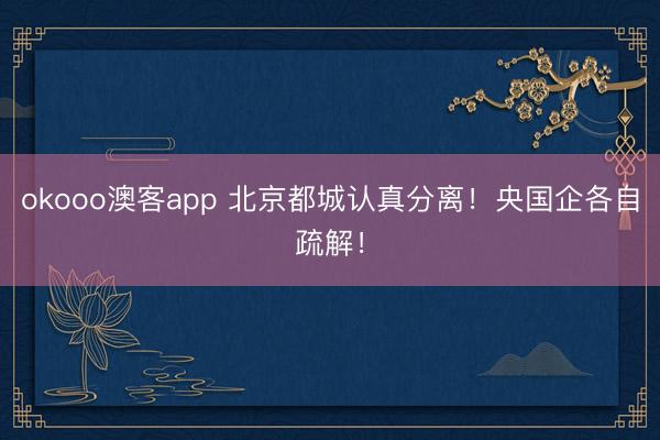 okooo澳客app 北京都城认真分离！央国企各自疏解！