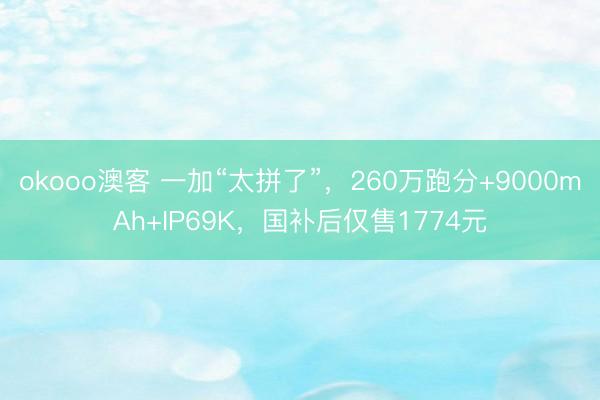 okooo澳客 一加“太拼了”，260万跑分+9000mAh+IP69K，国补后仅售1774元