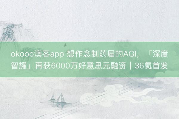 okooo澳客app 想作念制药届的AGI，「深度智耀」再获6000万好意思元融资｜36氪首发
