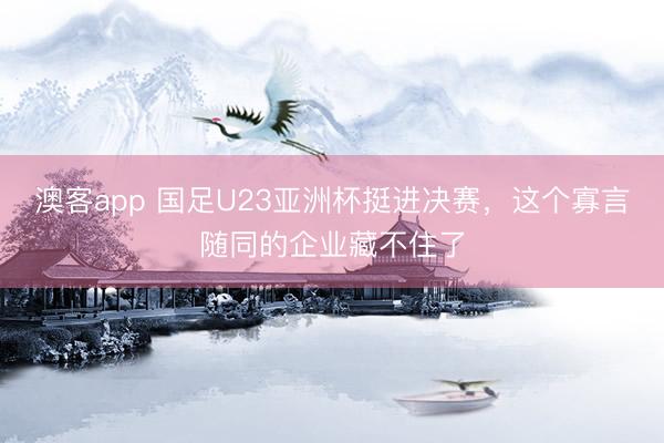 澳客app 国足U23亚洲杯挺进决赛，这个寡言随同的企业藏不住了