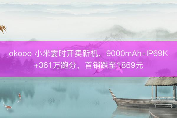 okooo 小米霎时开卖新机，9000mAh+IP69K+361万跑分，首销跌至1869元