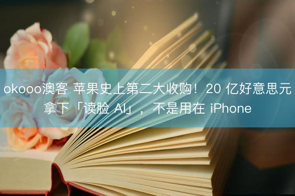 okooo澳客 苹果史上第二大收购！20 亿好意思元拿下「读脸 AI」，不是用在 iPhone