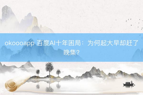 okoooapp 百度AI十年困局：为何起大早却赶了晚集？