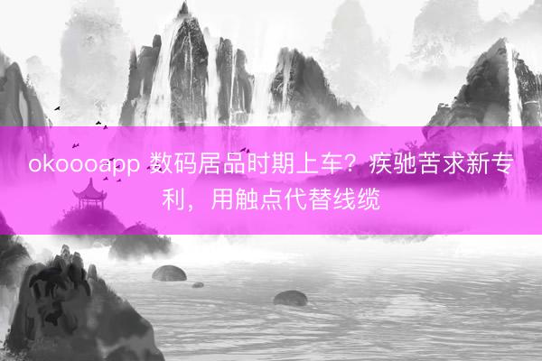 okoooapp 数码居品时期上车？疾驰苦求新专利，用触点代替线缆