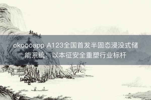 okoooapp A123全国首发半固态浸没式储能系统：以本征安全重塑行业标杆