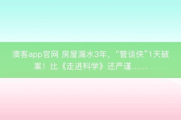 澳客app官网 房屋漏水3年，“管谈侠”1天破案！比《走进科学》还严谨……