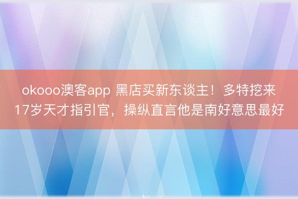 okooo澳客app 黑店买新东谈主！多特挖来17岁天才指引官，操纵直言他是南好意思最好