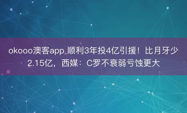 okooo澳客app 顺利3年投4亿引援！比月牙少2.15亿，西媒：C罗不衰弱亏蚀更大