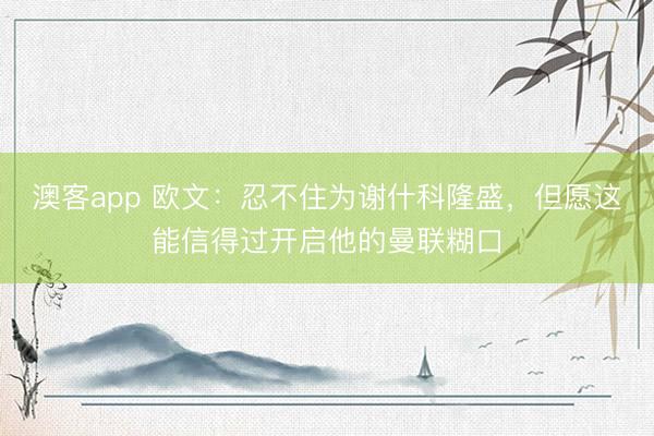 澳客app 欧文：忍不住为谢什科隆盛，但愿这能信得过开启他的曼联糊口