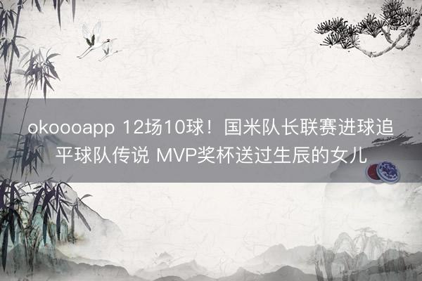 okoooapp 12场10球！国米队长联赛进球追平球队传说 MVP奖杯送过生辰的女儿