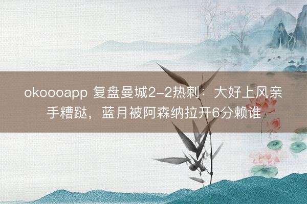 okoooapp 复盘曼城2-2热刺：大好上风亲手糟跶，蓝月被阿森纳拉开6分赖谁