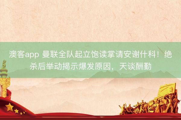 澳客app 曼联全队起立饱读掌请安谢什科！绝杀后举动揭示爆发原因，天谈酬勤