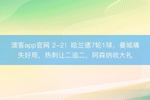 澳客app官网 2-2！哈兰德7轮1球，曼城痛失好局，热刺让二追二，阿森纳收大礼