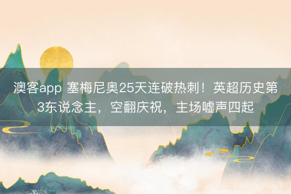 澳客app 塞梅尼奥25天连破热刺！英超历史第3东说念主，空翻庆祝，主场嘘声四起