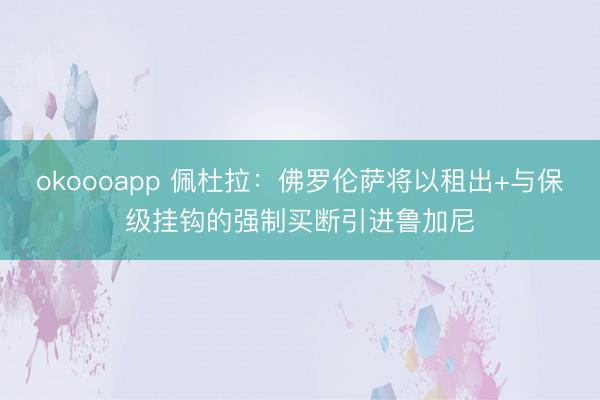 okoooapp 佩杜拉：佛罗伦萨将以租出+与保级挂钩的强制买断引进鲁加尼