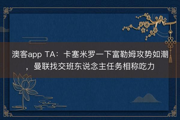 澳客app TA：卡塞米罗一下富勒姆攻势如潮，曼联找交班东说念主任务相称吃力