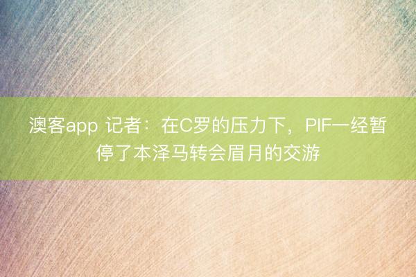 澳客app 记者：在C罗的压力下，PIF一经暂停了本泽马转会眉月的交游