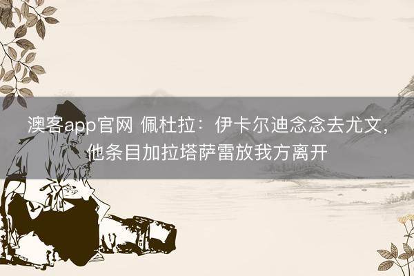 澳客app官网 佩杜拉：伊卡尔迪念念去尤文，他条目加拉塔萨雷放我方离开