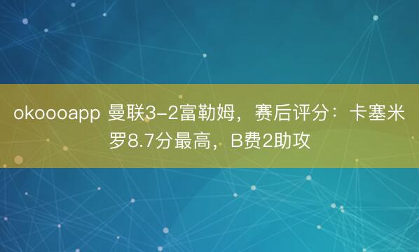 okoooapp 曼联3-2富勒姆，赛后评分：卡塞米罗8.7分最高，B费2助攻
