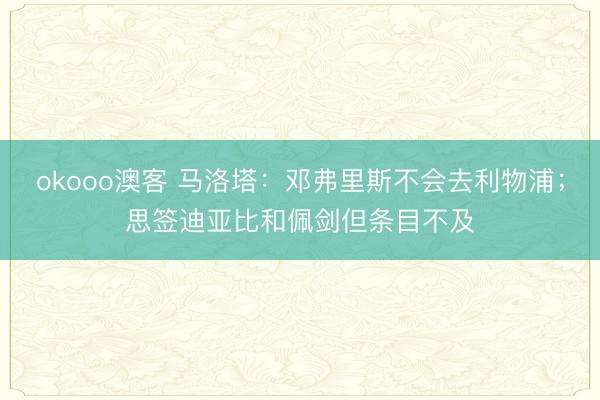 okooo澳客 马洛塔：邓弗里斯不会去利物浦；思签迪亚比和佩剑但条目不及