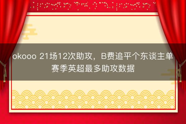 okooo 21场12次助攻，B费追平个东谈主单赛季英超最多助攻数据