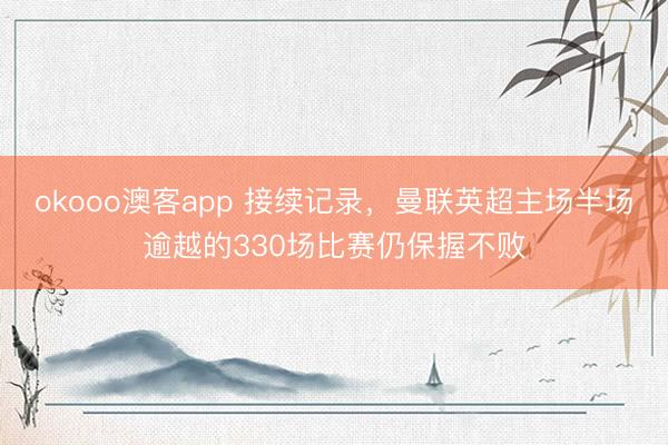 okooo澳客app 接续记录，曼联英超主场半场逾越的330场比赛仍保握不败