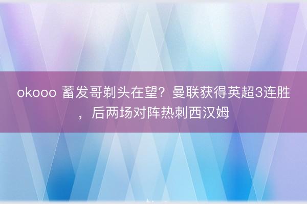 okooo 蓄发哥剃头在望？曼联获得英超3连胜，后两场对阵热刺西汉姆